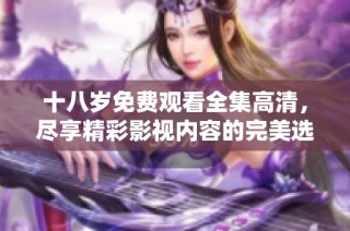 十八岁免费观看全集高清，尽享精彩影视内容的完美选择