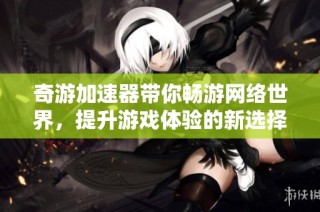 奇游加速器带你畅游网络世界，提升游戏体验的新选择