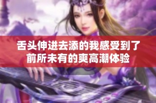 舌头伸进去添的我感受到了前所未有的爽高潮体验