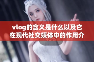vlog的含义是什么以及它在现代社交媒体中的作用介绍