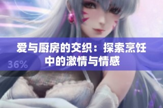 爱与厨房的交织：探索烹饪中的激情与情感