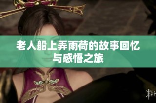 老人船上弄雨荷的故事回忆与感悟之旅