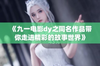 《九一电影dy之同名作品带你走进精彩的故事世界》
