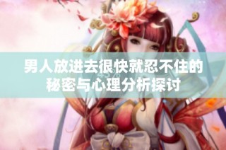 男人放进去很快就忍不住的秘密与心理分析探讨