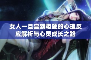 女人一旦尝到粗硬的心理反应解析与心灵成长之路