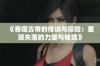 《吞噬古帝的传说与探险：重现失落的力量与秘境》