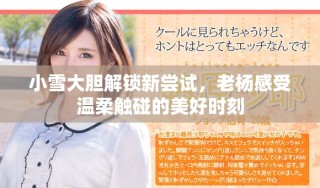 小雪大胆解锁新尝试，老杨感受温柔触碰的美好时刻