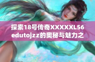 探索18号传奇XXXXXL56edutojzz的奥秘与魅力之旅