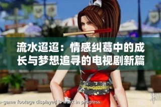 流水迢迢：情感纠葛中的成长与梦想追寻的电视剧新篇