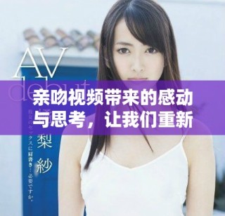 亲吻视频带来的感动与思考，让我们重新审视爱的表达方式