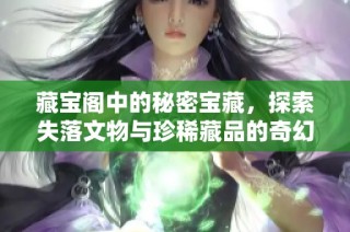 藏宝阁中的秘密宝藏，探索失落文物与珍稀藏品的奇幻之旅