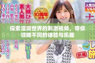 探索湿润世界的刺激视频，带你领略不同的体验与乐趣