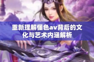 重新理解懂色av背后的文化与艺术内涵解析