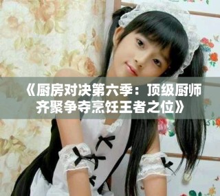 《厨房对决第六季：顶级厨师齐聚争夺烹饪王者之位》