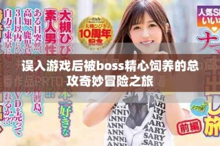 误入游戏后被boss精心饲养的总攻奇妙冒险之旅