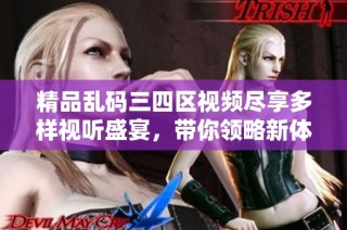精品乱码三四区视频尽享多样视听盛宴，带你领略新体验