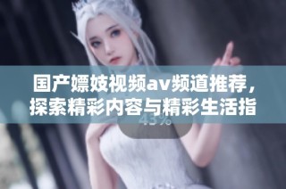 国产嫖妓视频av频道推荐，探索精彩内容与精彩生活指南