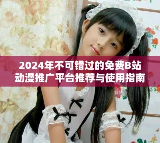 2024年不可错过的免费B站动漫推广平台推荐与使用指南