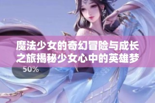 魔法少女的奇幻冒险与成长之旅揭秘少女心中的英雄梦