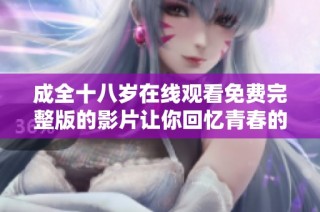 成全十八岁在线观看免费完整版的影片让你回忆青春的纯真与爱情