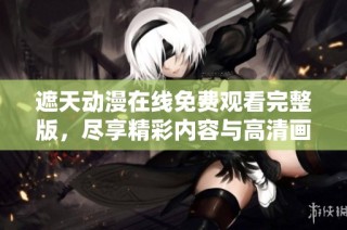 遮天动漫在线免费观看完整版，尽享精彩内容与高清画质