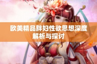欧美精品胖妇性欲思想深度解析与探讨
