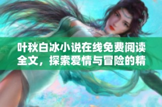 叶秋白冰小说在线免费阅读全文，探索爱情与冒险的精彩故事