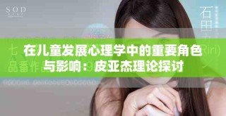 在儿童发展心理学中的重要角色与影响：皮亚杰理论探讨