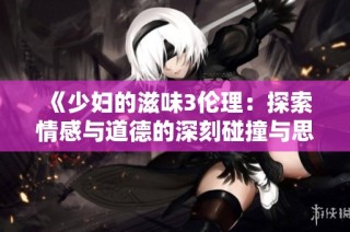 《少妇的滋味3伦理：探索情感与道德的深刻碰撞与思考》