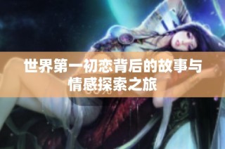 世界第一初恋背后的故事与情感探索之旅