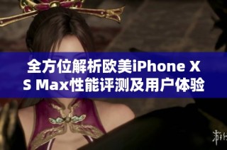 全方位解析欧美iPhone XS Max性能评测及用户体验分享