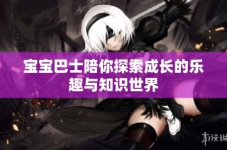 宝宝巴士陪你探索成长的乐趣与知识世界