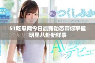 51吃瓜网今日最新动态带你掌握明星八卦新鲜事