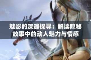 魅影的深邃探寻：解读隐秘故事中的动人魅力与情感