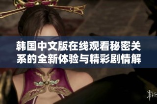 韩国中文版在线观看秘密关系的全新体验与精彩剧情解析