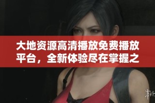 大地资源高清播放免费播放平台，全新体验尽在掌握之中