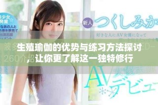 生殖瑜伽的优势与练习方法探讨，让你更了解这一独特修行