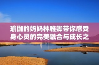 瑜伽的妈妈林雅卿带你感受身心灵的完美融合与成长之旅