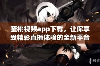 蜜桃视频app下载，让你享受精彩直播体验的全新平台