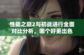 性能之巅2与初战进行全面对比分析，哪个好更出色