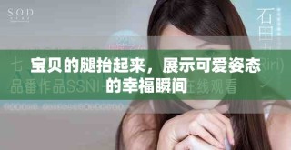 宝贝的腿抬起来，展示可爱姿态的幸福瞬间