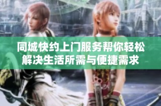 同城快约上门服务帮你轻松解决生活所需与便捷需求