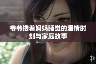 爷爷搂着妈妈睡觉的温情时刻与家庭故事
