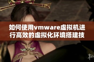 如何使用vmware虚拟机进行高效的虚拟化环境搭建技巧分析