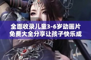 全面收录儿童3-6岁动画片免费大全分享让孩子快乐成长