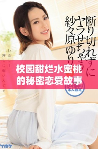 校园甜烂水蜜桃的秘密恋爱故事 1v1情感纠葛