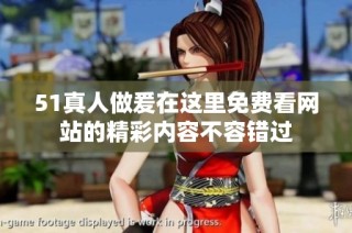 51真人做爰在这里免费看网站的精彩内容不容错过