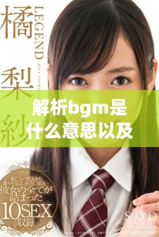 解析bgm是什么意思以及它在音乐和影视中的重要性