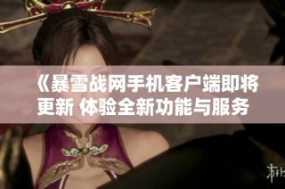 《暴雪战网手机客户端即将更新 体验全新功能与服务》