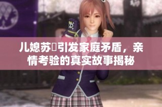 儿媳苏玥引发家庭矛盾，亲情考验的真实故事揭秘